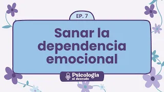 Sanar la dependencia emocional: pasos hacia un amor saludable | Psicología al Desnudo - T1 E7