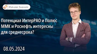 Потенциал ИнтерРАО и Полюс | ММК и Роснефть интересны для среднесрока? | Финам Знания 08.05.24