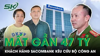 Gần 47 Tỷ Trong Tài Khoản Ngân Hàng Sacombank “Bốc Hơi”, Nữ Khách Hàng Kêu Cứu Bộ Công An | SKĐS