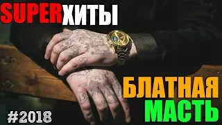 БЛАТНАЯ МАСТЬ - СБОРНИК БЛАТНЯЧКА!! 2018 - ШЕДЕВРЫ ЖАНРА