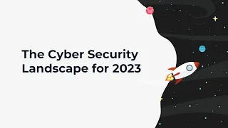 The Cyber Security Landscape for 2023 Webinar