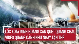 Nóng: Lốc xoáy kinh hoàng càn quét Quảng Châu, video quang cảnh như ngày tận thế