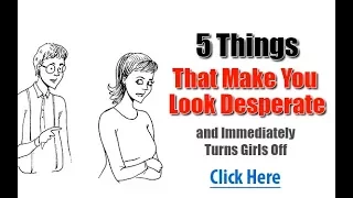 5 Things That Make You Look Desperate and Immediately Turns Girls Off...