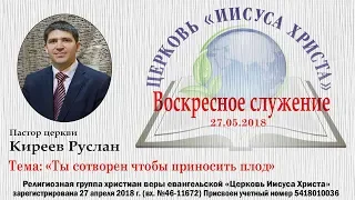 27.05.18 Воскресное служение Киреев Руслан тема: "Ты сотворен чтобы приносить плод"