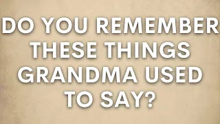 Do You Remember These Things Grandma Used To Say?