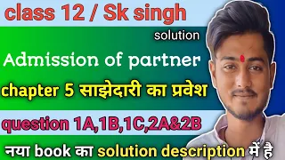 sk singh accountancy class 12 solutions chapter 5 questions 1A,1B,1C,2A&2B admission of partner