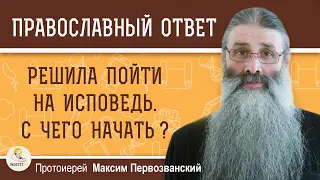 РЕШИЛА ПОЙТИ НА ИСПОВЕДЬ. С ЧЕГО НАЧАТЬ ? Протоиерей Максим Первозванский