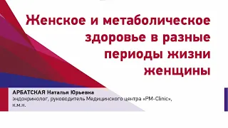 Арбатская Н.Ю. Женское и метаболическое здоровье в разные периоды жизни женщины