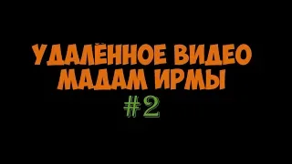 УДАЛЁННОЕ ВИДЕО МАДАМ ИРМЫ №2