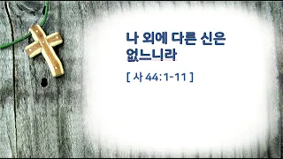 나 외에 다른 신은 없느니라 (사 44:1-11)