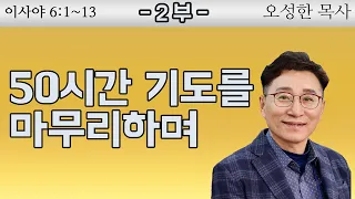 이사야 6장 1~13절 ( 50시간 기도를 마무리 하며 ) 오성한 목사 2부