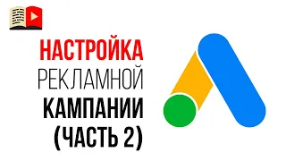 Руководство по настройке новой кампании в Google Ads. Пошаговая инструкция по настройке. Часть 2.