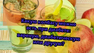 Какую колбасу можно есть при диабете: вареную, диабетическую или другую?