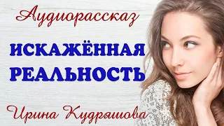 ИСКАЖЁННАЯ РЕАЛЬНОСТЬ.  Новый аудиорассказ. Ирина Кудряшова