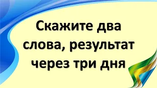 Скажите два магических слова, результат через три дня  - удача, деньги и успех