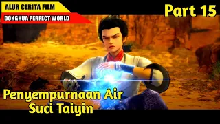 Menyempurnakan Air Suci Taiyin Yang Luar Biasa | ALUR CERITA DONGHUA PERFECT WORLD | PART 15