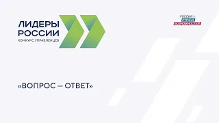 Вопрос — Ответ | Конкурс управленцев «Лидеры России»