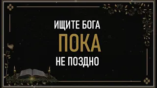 ИЩИТЕ БОГА ПОКА НЕ ПОЗДНО!