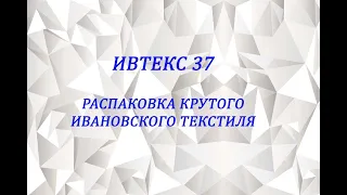 ИВТЕКС 37 -  ИВАНОВСКИЙ ТЕКСТИЛЬ - РАСПАКОВКА