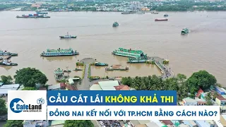 Cầu Cát Lái KHÔNG KHẢ THI, Đồng Nai sẽ kết nối với TP.HCM BẰNG CÁCH NÀO? | Bất động sản CafeLand