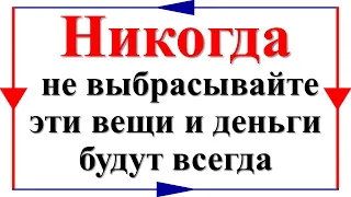 Никогда не выбрасывайте эти вещи и деньги будут всегда