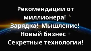 Рекомендации от миллионера! Зарядка!  Мышление! Новый бизнес + Секретные технологии!