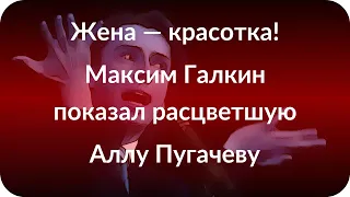 Жена — красотка! Максим Галкин показал расцветшую Аллу Пугачеву