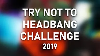 TRY NOT TO HEADBANG CHALLENGE (2019 EDITION)