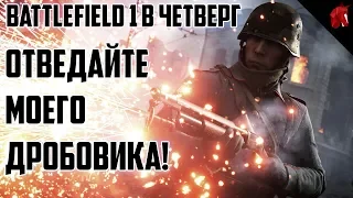 Battlefield 1 в четверг: ОТВЕДАЙТЕ МОЕГО ДРОБОВИКА!