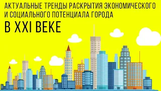 Актуальные тренды раскрытия экономического и социального потенциала города в XXI веке