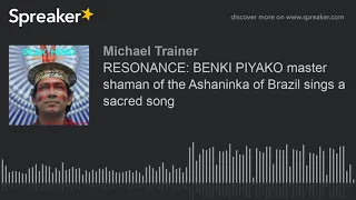 RESONANCE: BENKI PIYAKO master shaman of the Ashaninka of Brazil sings a sacred song (made with Spre