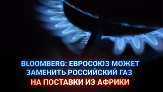 BLOOMBERG: ЕВРОСОЮЗ МОЖЕТ ЗАМЕНИТЬ РОССИЙСКИЙ ГАЗ НА ПОСТАВКИ ИЗ АФРИКИ / Айсанж