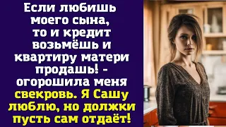 Если любишь моего сына, то и кредит возьмёшь и квартиру матери продашь - огорошила меня свекровь...