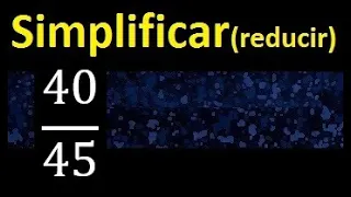 simplificar 40/45 simplificado, reducir fracciones a su minima expresion simple irreducible