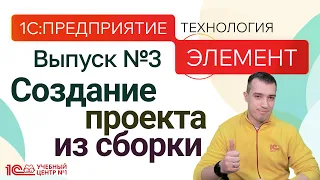 1С:Предприятие.Элемент. Выпуск №3. Создание проекта из сборки