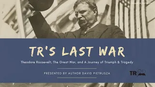 "TR's Last War: Theodore Roosevelt, The Great War and A Journey of Triumph & Tragedy" (10/25/2022)