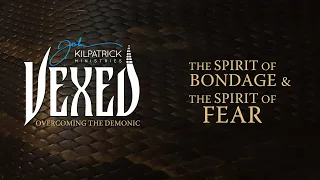 Vexed: PART 4 | The Spirit of Bondage & The Spirit of Fear