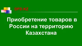 Приобретение товаров в России на территорию Казахстана | Импорт товаров | ЕАЭС | Импорт