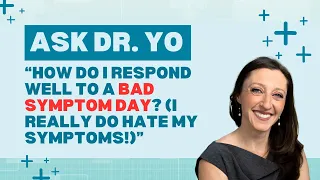 Ask Dr. Yo: how do I respond constructively to a bad symptom day? (I really DO hate my symptoms!!)