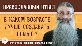 В КАКОМ ВОЗРАСТЕ ЛУЧШЕ СОЗДАВАТЬ СЕМЬЮ ?  Протоиерей Максим Первозванский