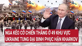 Điểm nóng chiến sự: Nga kéo cờ chiến thắng ở 49 khu vực, Ukraine tung đại binh phục hận Kharkov