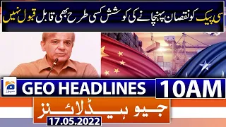 Geo News Headlines Today 10 AM | China-Pakistan Economic Corridor | PM Shehbaz Sharif | 17 May 2022