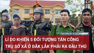 Lí do khiến 5 đối tượng tấn công trụ sở xã ở Đắk Lắk phải ra đầu thú