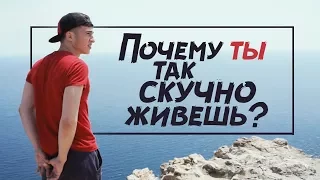 ПОЧЕМУ ТЫ ТАК СКУЧНО ЖИВЕШЬ ?