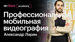 Профессиональная мобильная видеография. Александр Ларин (Академия re:Store)