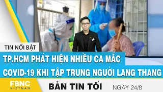 Bản tin tối ngày 24/8, TP.HCM phát hiện nhiều ca mắc covid-19 khi tập trung người lang thang, FBNC