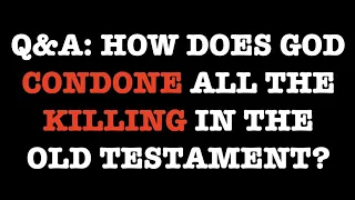 Q&A-115: GOD & ALL THE KILLING IN THE BIBLE--HOW CAN WE EXPLAIN THAT?