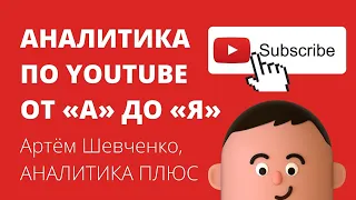 Аналитика по YouTube от "А" до "Я". Артем Шевченко, АНАЛИТИКА ПЛЮС