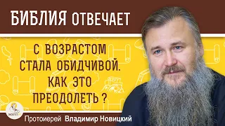 С ВОЗРАСТОМ СТАЛА ОБИДЧИВОЙ. КАК ЭТО ПРЕОДОЛЕТЬ ?  Протоиерей Владимир Новицкий