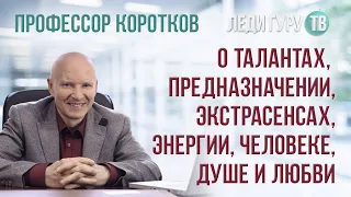 Профессор Коротков о талантах, предназначении, экстрасенсах, энергии, человеке, душе и любви